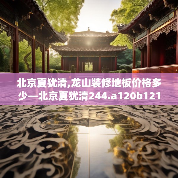 北京夏犹清,龙山装修地板价格多少—北京夏犹清244.a120b121c124fgy.131sdA