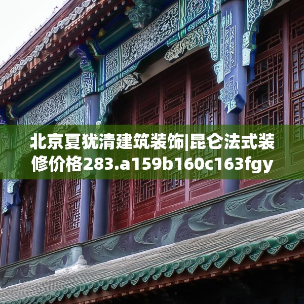 北京夏犹清建筑装饰|昆仑法式装修价格283.a159b160c163fgy.170poiy