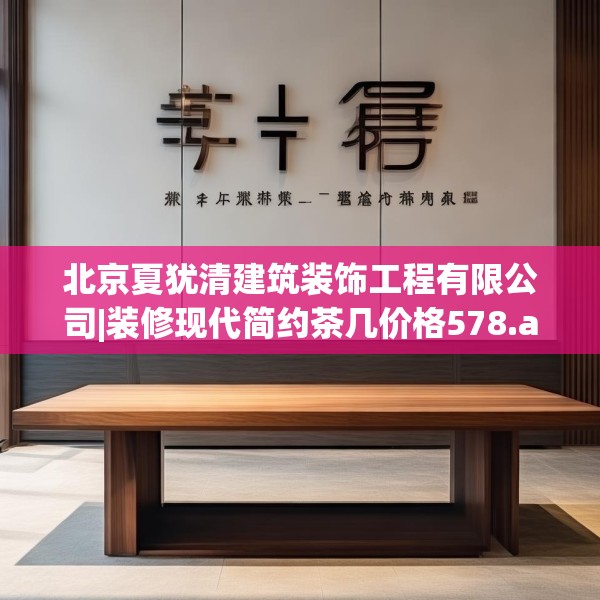 北京夏犹清建筑装饰工程有限公司|装修现代简约茶几价格578.a454b455c458fgy.46576659