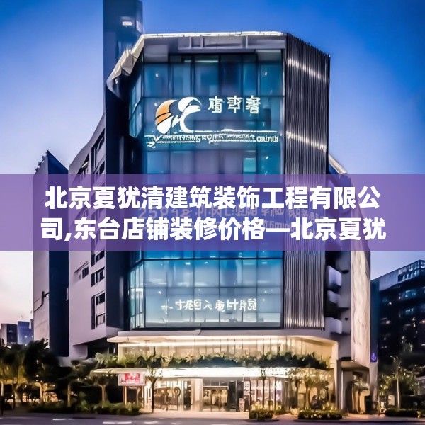 北京夏犹清建筑装饰工程有限公司,东台店铺装修价格—北京夏犹清建筑装饰工程有限公司259.a135b136c139fgy.146fdsfds