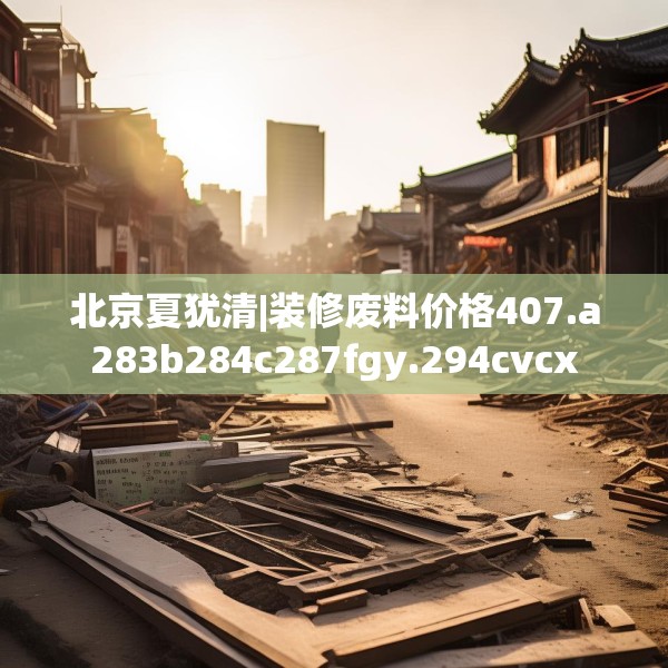 北京夏犹清|装修废料价格407.a283b284c287fgy.294cvcx
