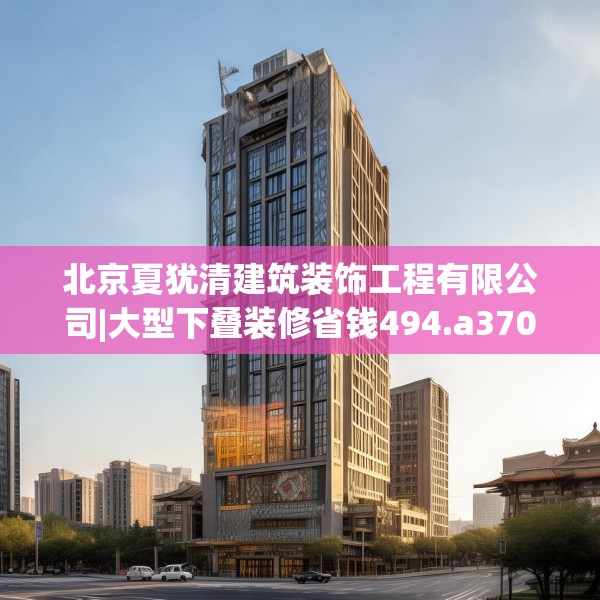 北京夏犹清建筑装饰工程有限公司|大型下叠装修省钱494.a370b371c374fgy.381wew