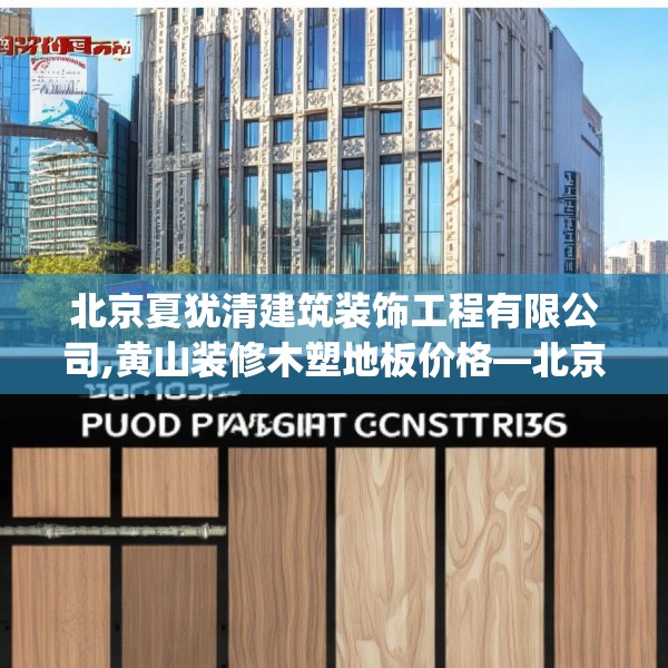 北京夏犹清建筑装饰工程有限公司,黄山装修木塑地板价格—北京夏犹清建筑装饰工程有限公司571.a447b448c451fgy.458poiy