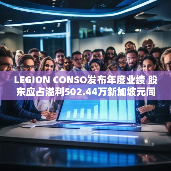 LEGION CONSO发布年度业绩 股东应占溢利502.44万新加坡元同比增加46.61%