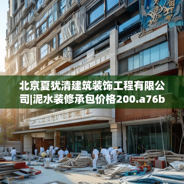 北京夏犹清建筑装饰工程有限公司|泥水装修承包价格200.a76b77c80fgy.8776680
