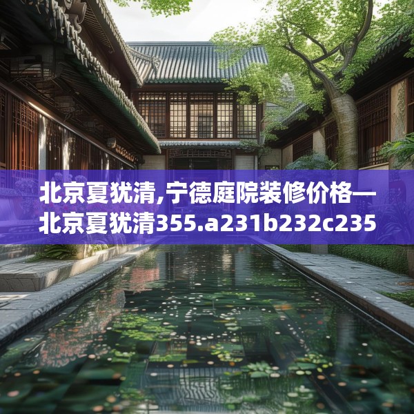 北京夏犹清,宁德庭院装修价格—北京夏犹清355.a231b232c235fgy.242poiy