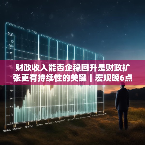 财政收入能否企稳回升是财政扩张更有持续性的关键｜宏观晚6点