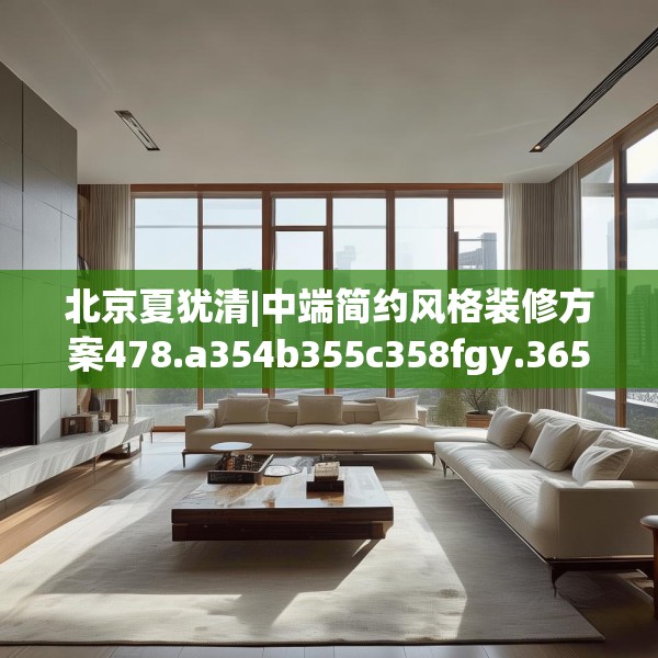 北京夏犹清|中端简约风格装修方案478.a354b355c358fgy.365sdA