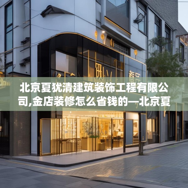 北京夏犹清建筑装饰工程有限公司,金店装修怎么省钱的—北京夏犹清建筑装饰工程有限公司154.a30b31c34fgy.41sdA