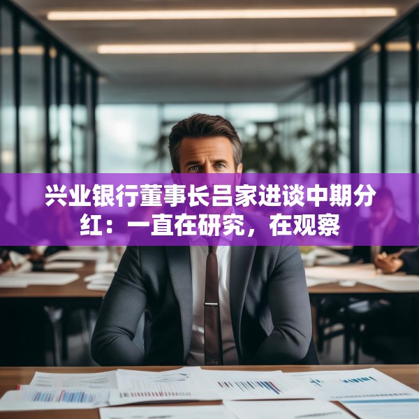 兴业银行董事长吕家进谈中期分红：一直在研究，在观察