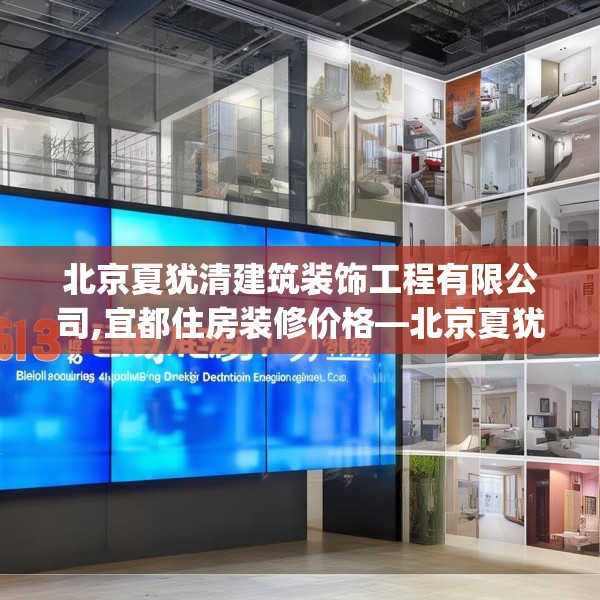 北京夏犹清建筑装饰工程有限公司,宜都住房装修价格—北京夏犹清建筑装饰工程有限公司613.a489b490c493fgy.500jhhj