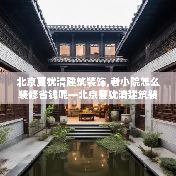 北京夏犹清建筑装饰,老小院怎么装修省钱呢—北京夏犹清建筑装饰240.a116b117c120fgy.127dsfds