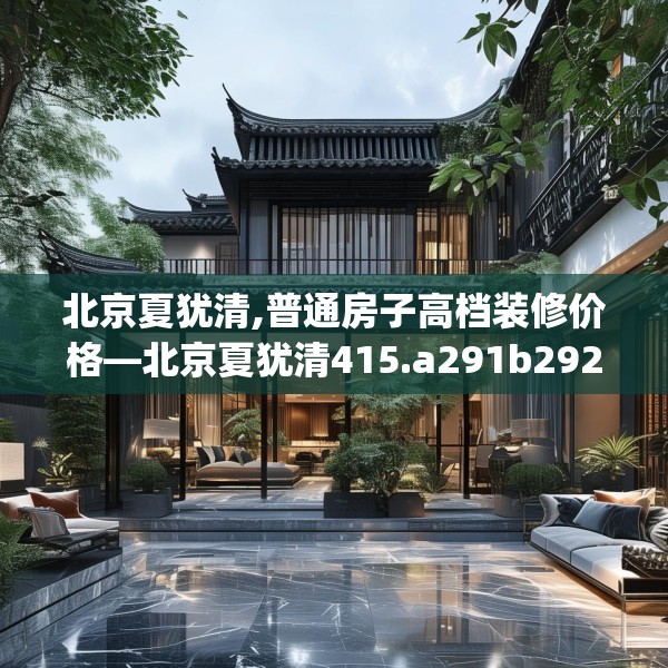 北京夏犹清,普通房子高档装修价格—北京夏犹清415.a291b292c295fgy.302jhhj