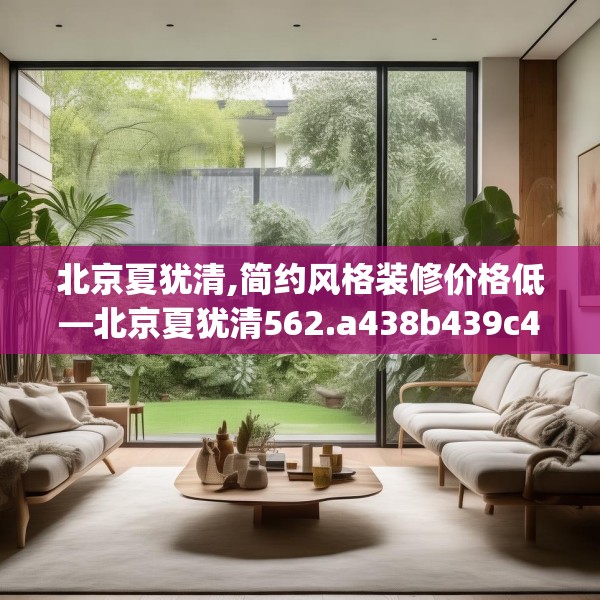 北京夏犹清,简约风格装修价格低—北京夏犹清562.a438b439c442fgy.449htyj