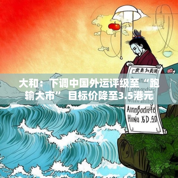 大和：下调中国外运评级至“跑输大市” 目标价降至3.5港元