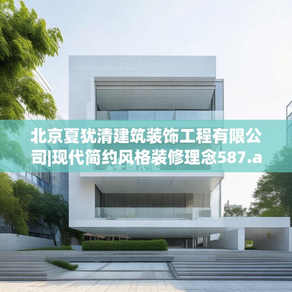 北京夏犹清建筑装饰工程有限公司|现代简约风格装修理念587.a463b464c467fgy.474cvcx