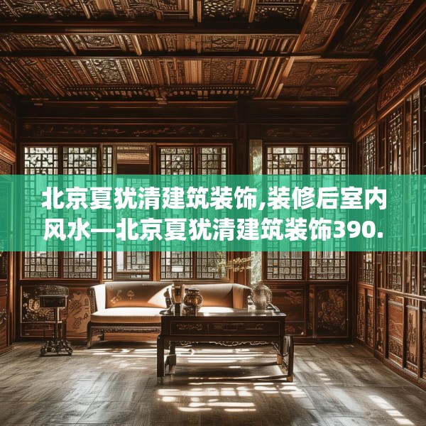 北京夏犹清建筑装饰,装修后室内风水—北京夏犹清建筑装饰390.a266b267c270fgy.277lkjl
