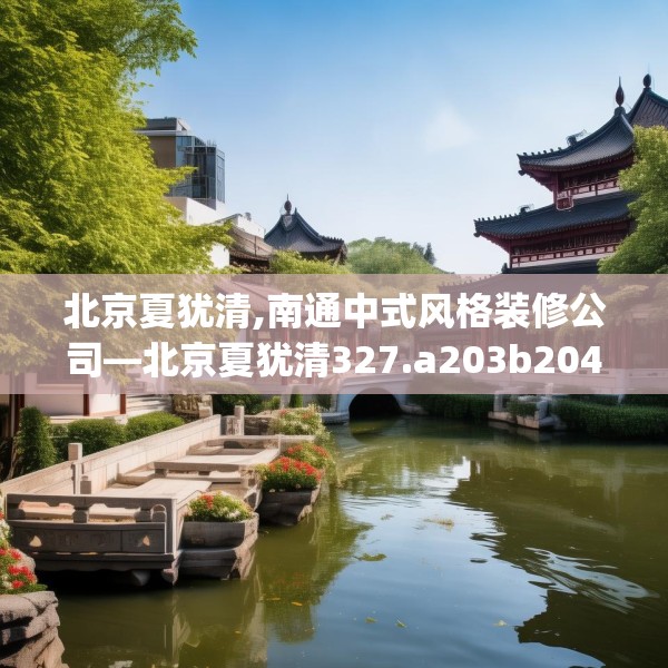 北京夏犹清,南通中式风格装修公司—北京夏犹清327.a203b204c207fgy.214uyk