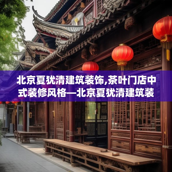 北京夏犹清建筑装饰,茶叶门店中式装修风格—北京夏犹清建筑装饰146.a22b23c26fgy.3376683