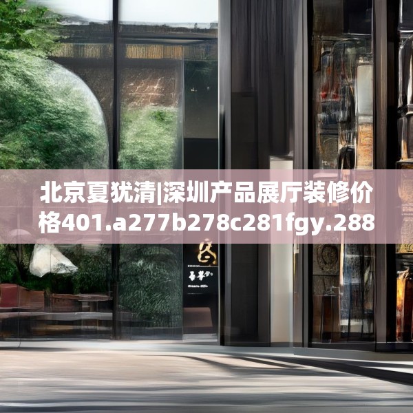 北京夏犹清|深圳产品展厅装修价格401.a277b278c281fgy.288fds