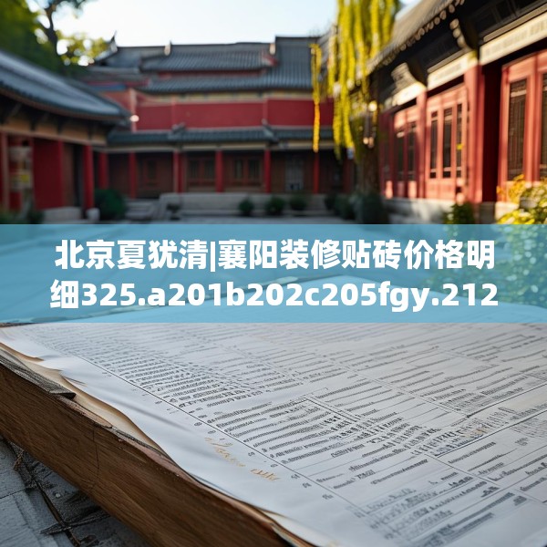 北京夏犹清|襄阳装修贴砖价格明细325.a201b202c205fgy.212jhhj