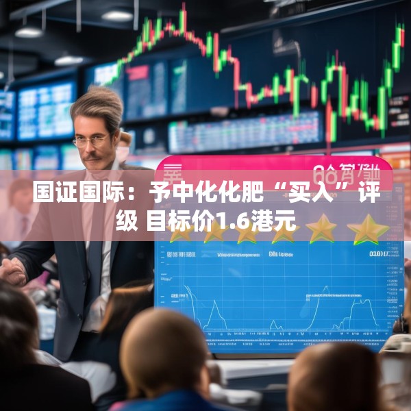 国证国际：予中化化肥“买入”评级 目标价1.6港元