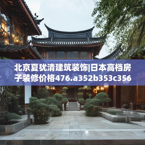 北京夏犹清建筑装饰|日本高档房子装修价格476.a352b353c356fgy.363wew