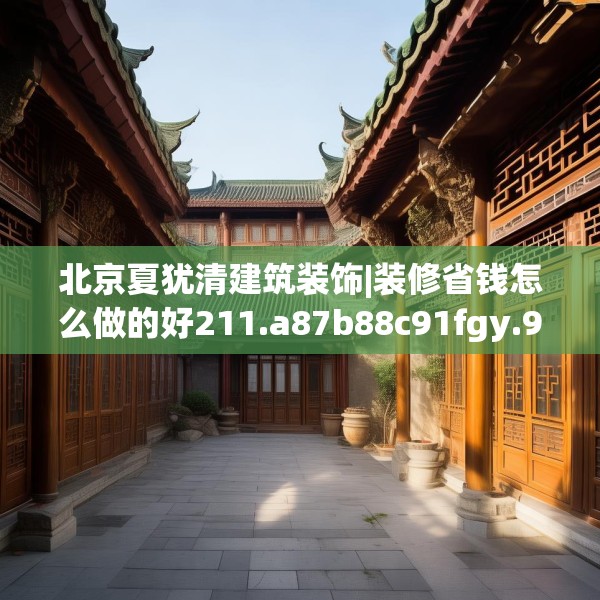 北京夏犹清建筑装饰|装修省钱怎么做的好211.a87b88c91fgy.98poiy