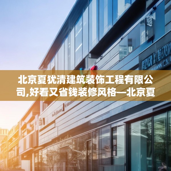 北京夏犹清建筑装饰工程有限公司,好看又省钱装修风格—北京夏犹清建筑装饰工程有限公司421.a297b298c301fgy.308fdsfds