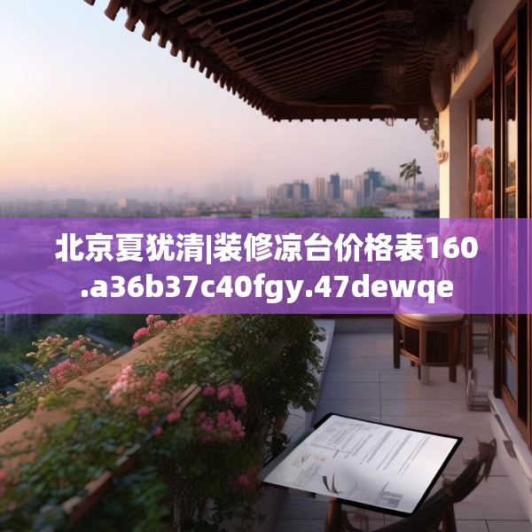 北京夏犹清|装修凉台价格表160.a36b37c40fgy.47dewqe