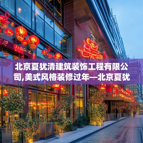北京夏犹清建筑装饰工程有限公司,美式风格装修过年—北京夏犹清建筑装饰工程有限公司580.a456b457c460fgy.467htyj