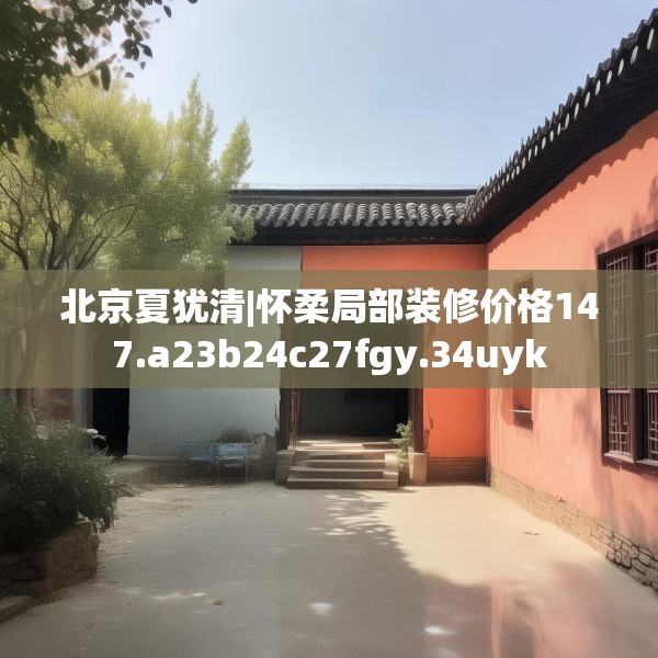 北京夏犹清|怀柔局部装修价格147.a23b24c27fgy.34uyk