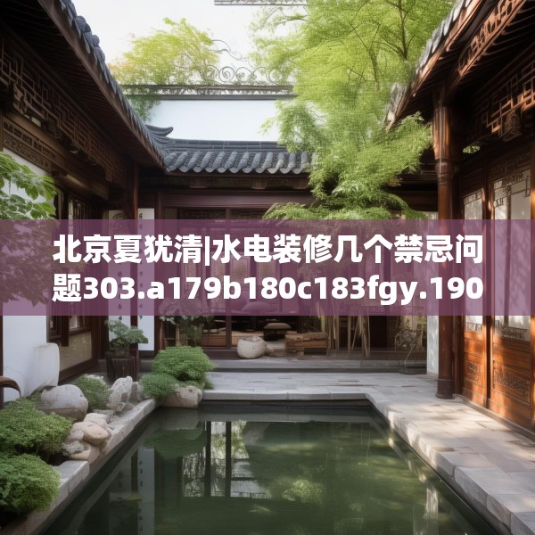 北京夏犹清|水电装修几个禁忌问题303.a179b180c183fgy.190fhsg