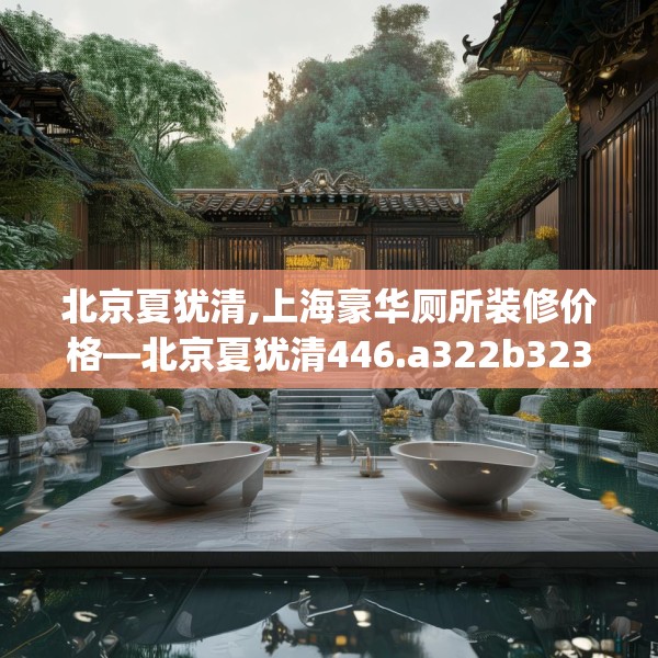 北京夏犹清,上海豪华厕所装修价格—北京夏犹清446.a322b323c326fgy.333xczxv