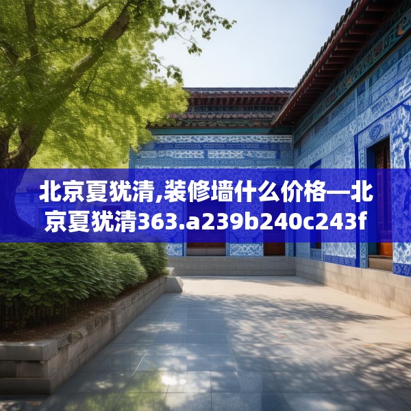 北京夏犹清,装修墙什么价格—北京夏犹清363.a239b240c243fgy.250uyk