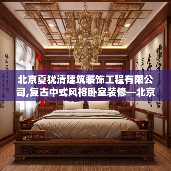 北京夏犹清建筑装饰工程有限公司,复古中式风格卧室装修—北京夏犹清建筑装饰工程有限公司172.a48b49c52fgy.59sdA