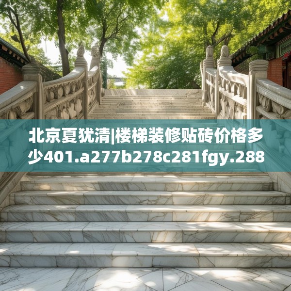 北京夏犹清|楼梯装修贴砖价格多少401.a277b278c281fgy.288fds