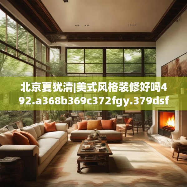 北京夏犹清|美式风格装修好吗492.a368b369c372fgy.379dsfds