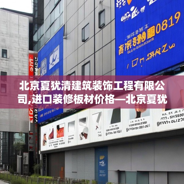 北京夏犹清建筑装饰工程有限公司,进口装修板材价格—北京夏犹清建筑装饰工程有限公司158.a34b35c38fgy.45xczxv