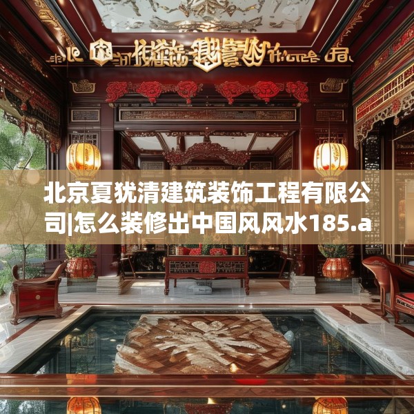北京夏犹清建筑装饰工程有限公司|怎么装修出中国风风水185.a61b62c65fgy.72fds