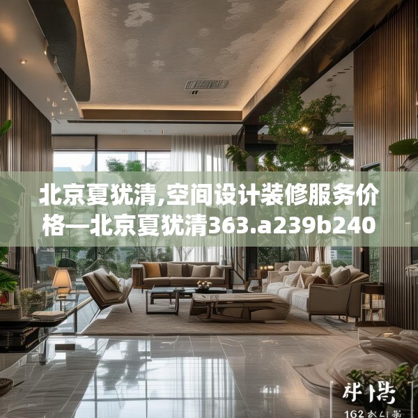 北京夏犹清,空间设计装修服务价格—北京夏犹清363.a239b240c243fgy.250uyk