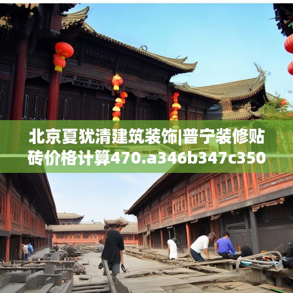 北京夏犹清建筑装饰|普宁装修贴砖价格计算470.a346b347c350fgy.35776665