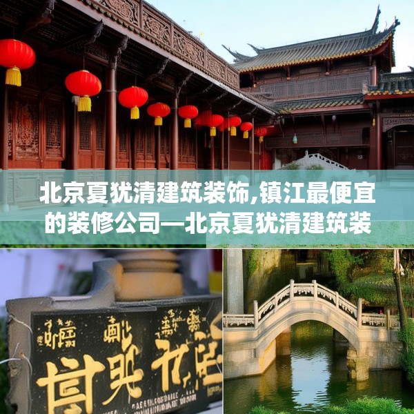 北京夏犹清建筑装饰,镇江最便宜的装修公司—北京夏犹清建筑装饰314.a190b191c194fgy.201wew