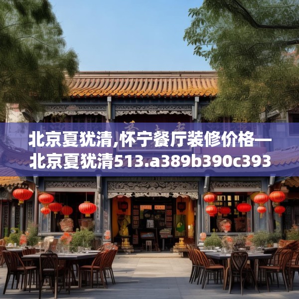 北京夏犹清,怀宁餐厅装修价格—北京夏犹清513.a389b390c393fgy.400fghfd