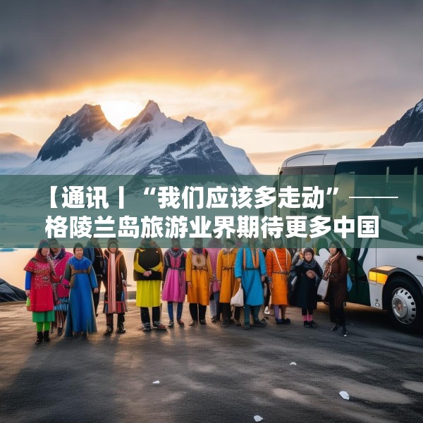 【通讯丨“我们应该多走动”──格陵兰岛旅游业界期待更多中国游客到访】