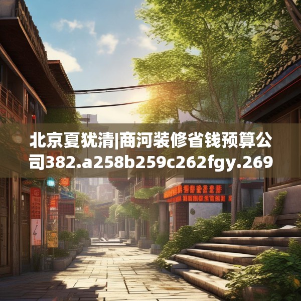 北京夏犹清|商河装修省钱预算公司382.a258b259c262fgy.269htyj