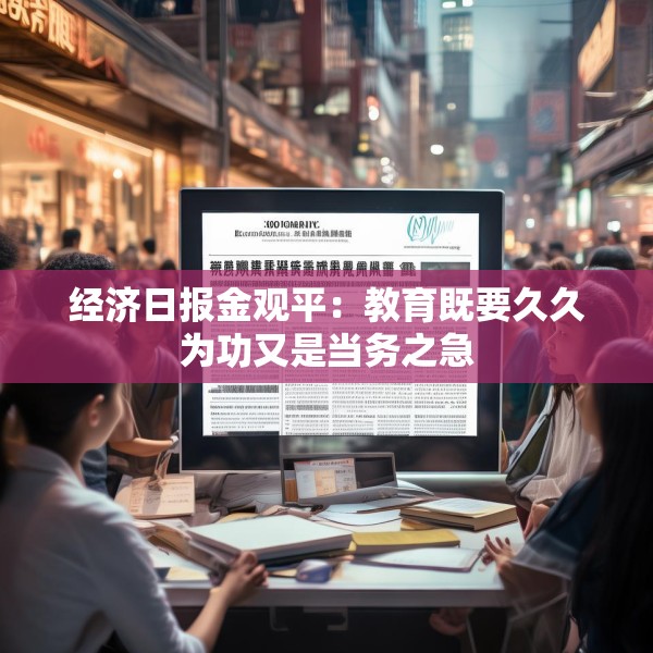 经济日报金观平：教育既要久久为功又是当务之急