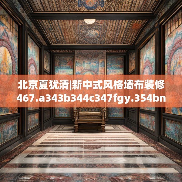 北京夏犹清|新中式风格墙布装修467.a343b344c347fgy.354bnbn