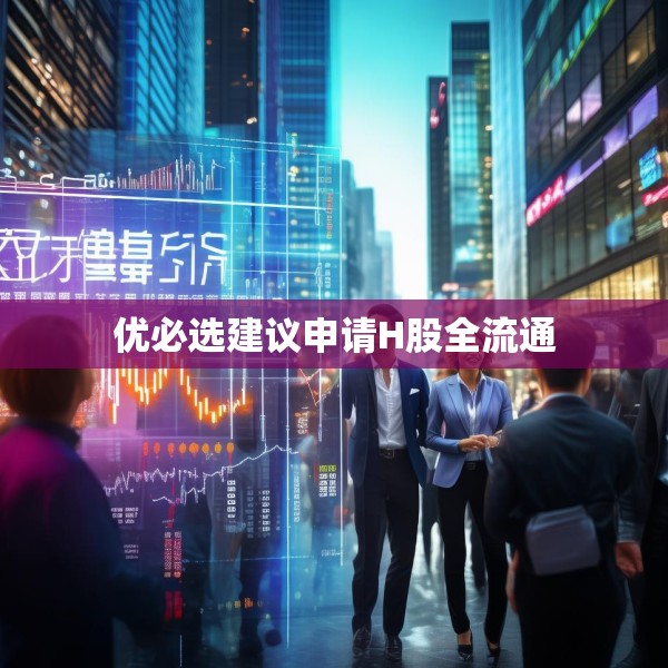 优必选建议申请H股全流通