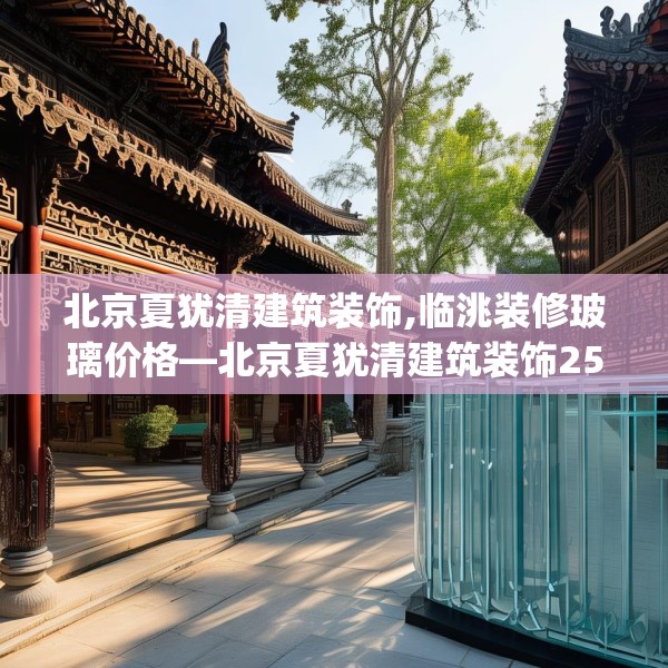 北京夏犹清建筑装饰,临洮装修玻璃价格—北京夏犹清建筑装饰258.a134b135c138fgy.145dsfds